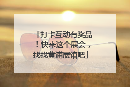 打卡互动有奖品！快来这个展会，找找黄浦展馆吧