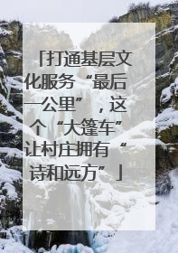 打通基层文化服务“最后一公里”，这个“大篷车”让村庄拥有“诗和远方”
