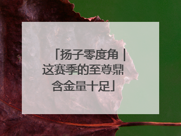 扬子零度角｜这赛季的至尊鼎含金量十足