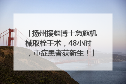 扬州援疆博士急施机械取栓手术，48小时，重症患者获新生！