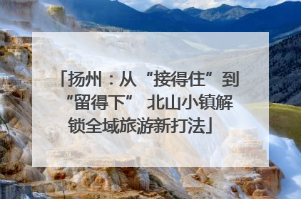 扬州：从“接得住”到“留得下” 北山小镇解锁全域旅游新打法