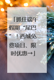 抓住端午假期“尾巴”！西城免费项目、限时优惠→