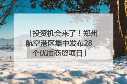 投资机会来了！郑州航空港区集中发布28个优质商贸项目