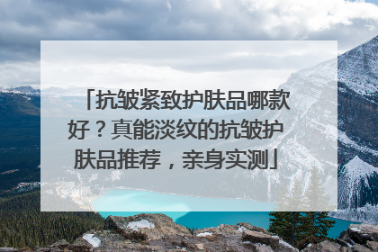 抗皱紧致护肤品哪款好？真能淡纹的抗皱护肤品推荐，亲身实测
