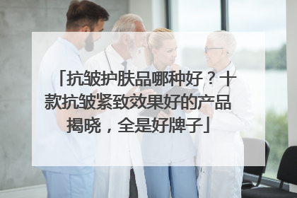 抗皱护肤品哪种好？十款抗皱紧致效果好的产品揭晓，全是好牌子