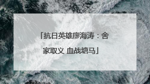 抗日英雄廖海涛：舍家取义 血战塘马