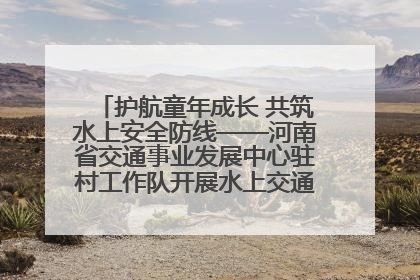 护航童年成长 共筑水上安全防线——河南省交通事业发展中心驻村工作队开展水上交通安全知识进校园活动