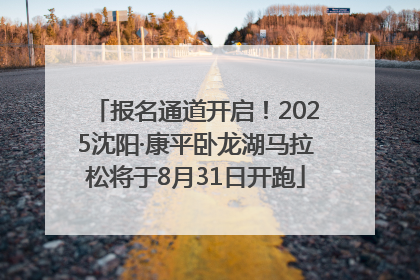 报名通道开启！2025沈阳·康平卧龙湖马拉松将于8月31日开跑