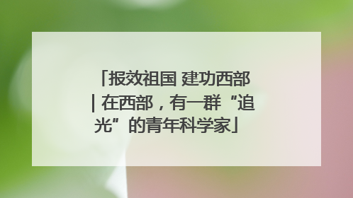 报效祖国 建功西部｜在西部，有一群“追光”的青年科学家