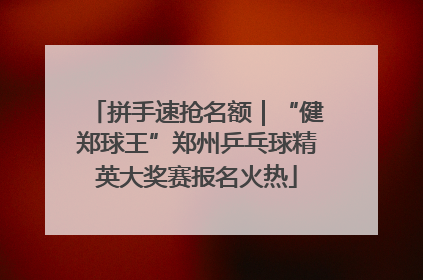拼手速抢名额｜“健郑球王”郑州乒乓球精英大奖赛报名火热