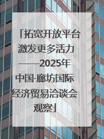 拓宽开放平台 激发更多活力——2025年中国·廊坊国际经济贸易洽谈会观察