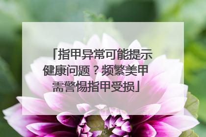 指甲异常可能提示健康问题？频繁美甲需警惕指甲受损