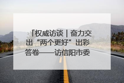 权威访谈｜奋力交出“两个更好”出彩答卷——访信阳市委书记蔡松涛