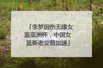 李梦因伤无缘女篮亚洲杯，中国女篮新老交替加速