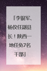 李银军、杨仪任副县长！陕西一地任免7名干部