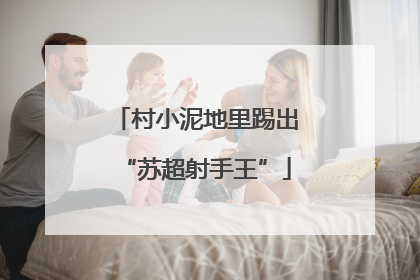 村小泥地里踢出“苏超射手王”