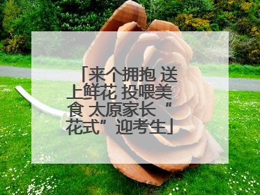 来个拥抱 送上鲜花 投喂美食 太原家长“花式”迎考生