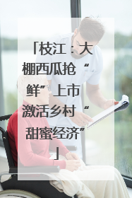 枝江：大棚西瓜抢“鲜”上市 激活乡村“甜蜜经济”