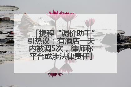 携程“调价助手”引热议：有酒店一天内被调5次，律师称平台或涉法律责任