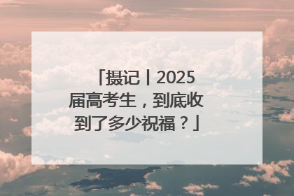 摄记丨2025届高考生，到底收到了多少祝福？