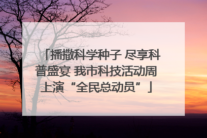 播撒科学种子 尽享科普盛宴 我市科技活动周上演“全民总动员”