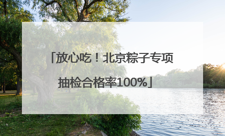 放心吃！北京粽子专项抽检合格率100%