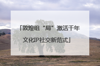 敦煌组“局”激活千年文化IP社交新范式