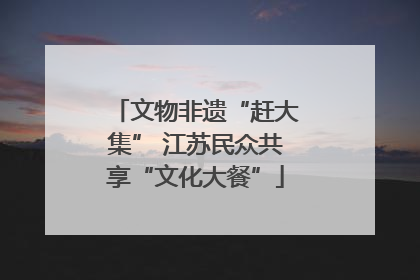文物非遗“赶大集” 江苏民众共享“文化大餐”
