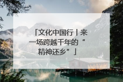 文化中国行丨来一场跨越千年的“精神还乡”