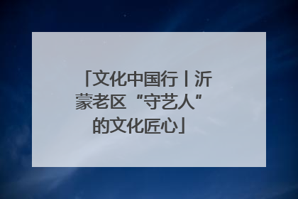 文化中国行丨沂蒙老区“守艺人”的文化匠心