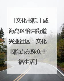 文化书院丨威海高区怡园街道兴业社区：文化书院点亮群众幸福生活