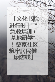 文化书院进行时｜“急救培训+基地研学”！桑家社区筑牢居民健康防线