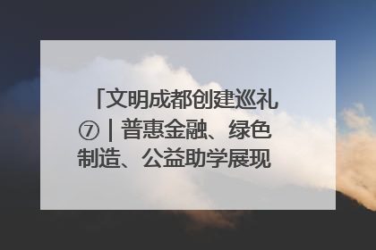 文明成都创建巡礼⑦｜普惠金融、绿色制造、公益助学展现城市文明底色