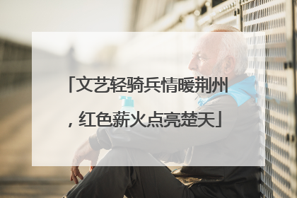 文艺轻骑兵情暖荆州，红色薪火点亮楚天