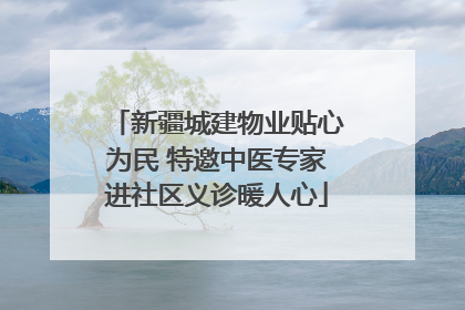 新疆城建物业贴心为民 特邀中医专家进社区义诊暖人心