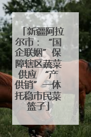 新疆阿拉尔市：“国企联姻”保障辖区蔬菜供应 “产供销”一体托稳市民菜篮子