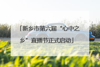 新乡市第六届“心中之乡”直播节正式启动