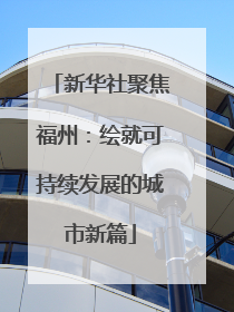 新华社聚焦福州：绘就可持续发展的城市新篇