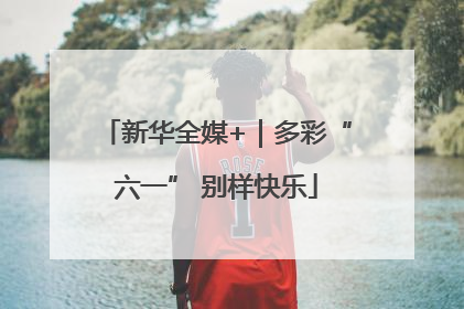 新华全媒+｜多彩“六一” 别样快乐