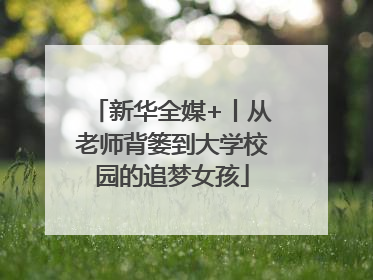 新华全媒+丨从老师背篓到大学校园的追梦女孩