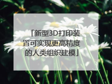 新型3D打印装置可实现更高精度的人类组织建模