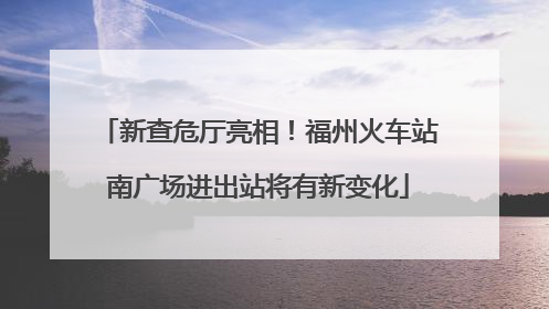 新查危厅亮相！福州火车站南广场进出站将有新变化