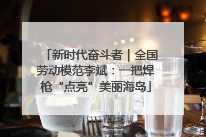新时代奋斗者｜全国劳动模范李斌：一把焊枪“点亮”美丽海岛