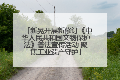 新晃开展新修订《中华人民共和国文物保护法》普法宣传活动 聚焦工业遗产守护