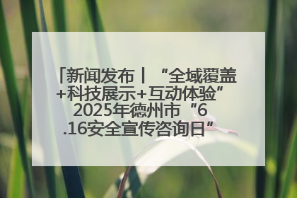 新闻发布丨“全域覆盖+科技展示+互动体验” 2025年德州市“6.16安全宣传咨询日”活动亮点纷呈