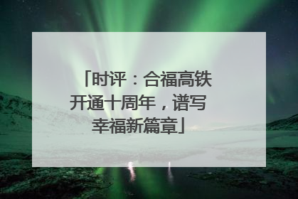 时评：合福高铁开通十周年，谱写幸福新篇章
