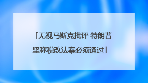 无视马斯克批评 特朗普坚称税改法案必须通过