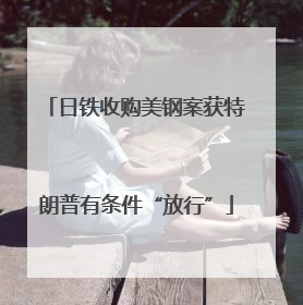 日铁收购美钢案获特朗普有条件“放行”