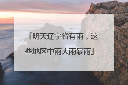 明天辽宁省有雨，这些地区中雨大雨暴雨