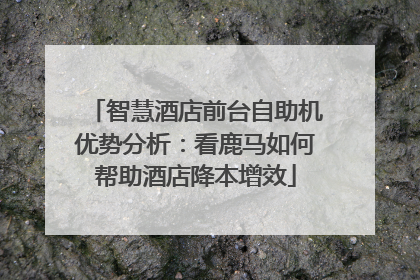 智慧酒店前台自助机优势分析：看鹿马如何帮助酒店降本增效